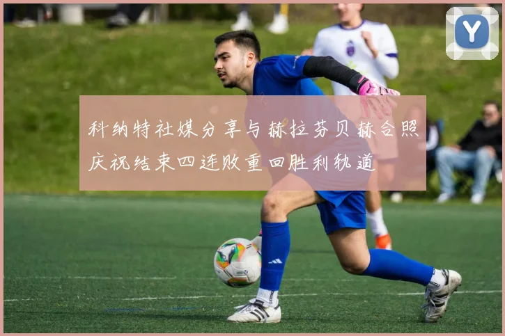 科纳特社媒分享与赫拉芬贝赫合照庆祝结束四连败重回胜利轨道