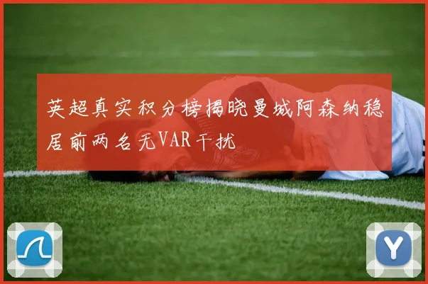 英超真实积分榜揭晓曼城阿森纳稳居前两名无VAR干扰