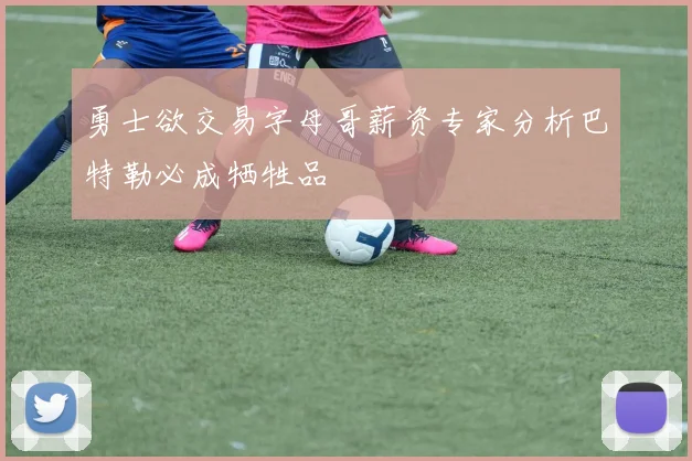 勇士欲交易字母哥薪资专家分析巴特勒必成牺牲品