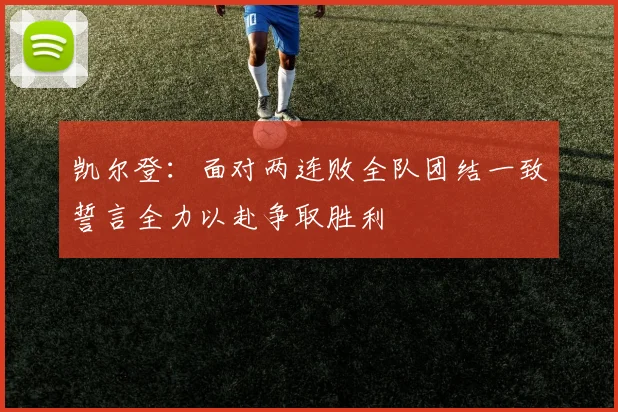 凯尔登：面对两连败全队团结一致誓言全力以赴争取胜利