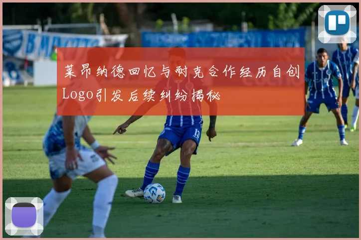 莱昂纳德回忆与耐克合作经历自创Logo引发后续纠纷揭秘