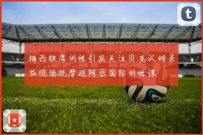梅西缺席训练引发关注贝克汉姆亲临现场观摩迈阿密国际训练课