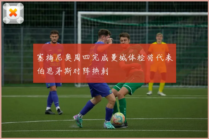 塞梅尼奥周四完成曼城体检将代表伯恩茅斯对阵热刺