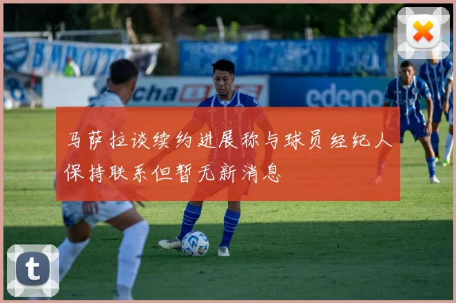 马萨拉谈续约进展称与球员经纪人保持联系但暂无新消息