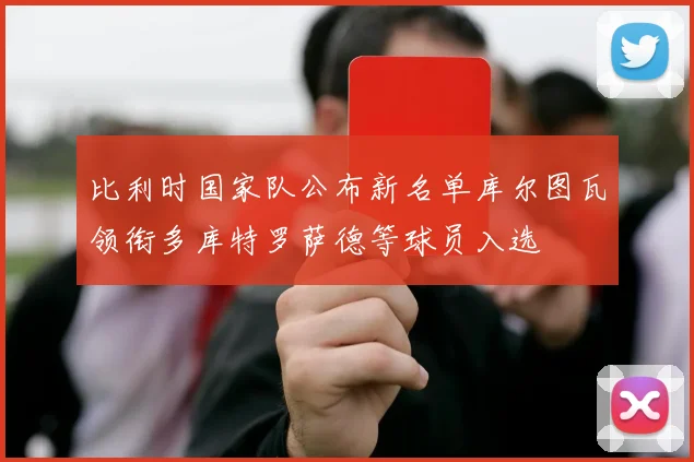 比利时国家队公布新名单库尔图瓦领衔多库特罗萨德等球员入选
