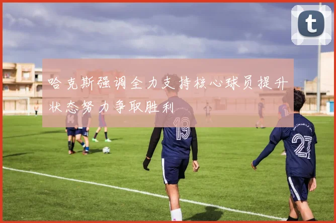 哈克斯强调全力支持核心球员提升状态努力争取胜利