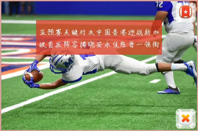亚预赛关键对决中国香港迎战新加坡首发阵容揭晓安永佳陈晋一领衔出战