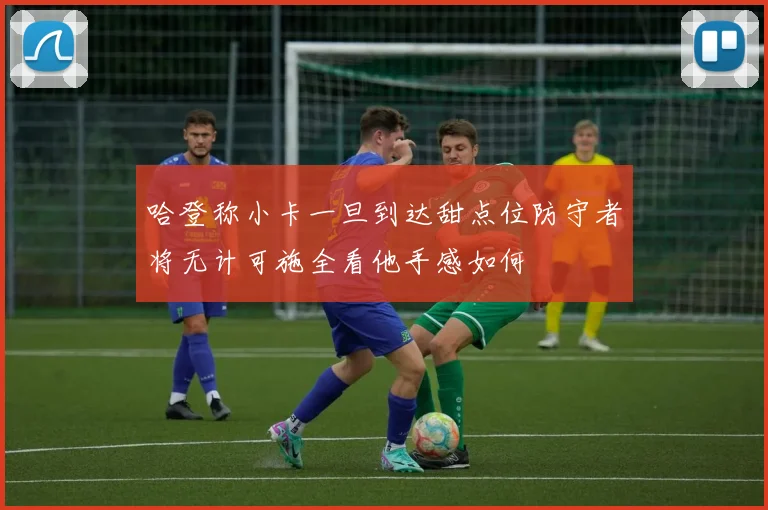 哈登称小卡一旦到达甜点位防守者将无计可施全看他手感如何