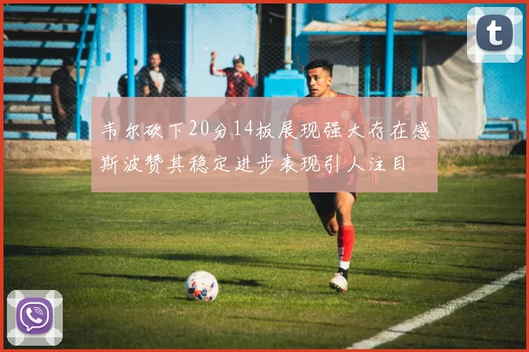 韦尔砍下20分14板展现强大存在感斯波赞其稳定进步表现引人注目