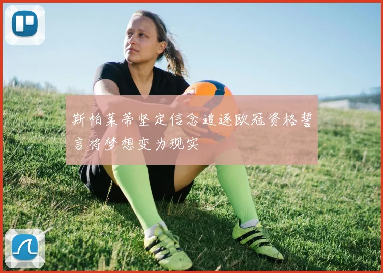 斯帕莱蒂坚定信念追逐欧冠资格誓言将梦想变为现实