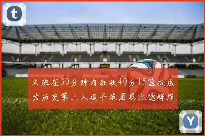 文班在30分钟内狂砍40分15篮板成为历史第三人追平浓眉恩比德辉煌纪录