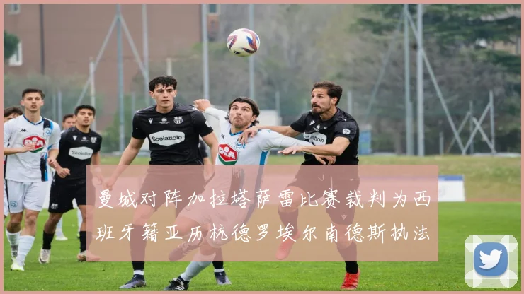 曼城对阵加拉塔萨雷比赛裁判为西班牙籍亚历杭德罗埃尔南德斯执法解析