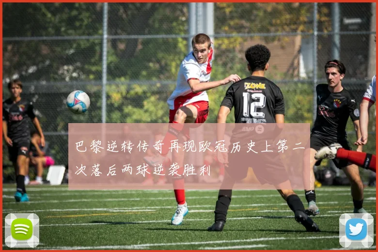 巴黎逆转传奇再现欧冠历史上第二次落后两球逆袭胜利