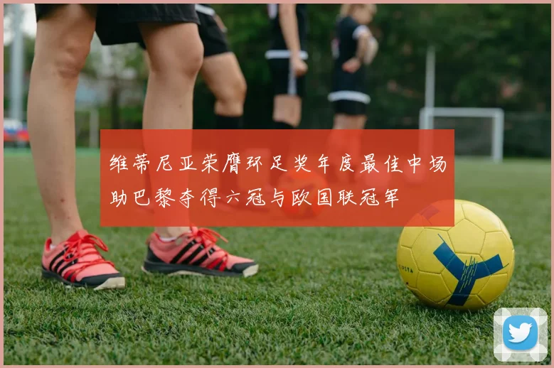 维蒂尼亚荣膺环足奖年度最佳中场助巴黎夺得六冠与欧国联冠军