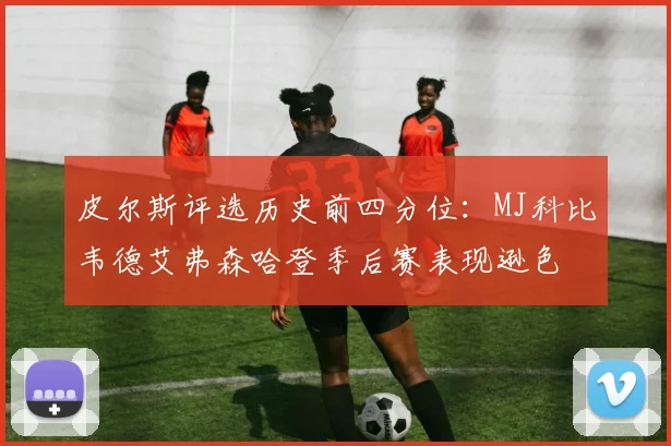 皮尔斯评选历史前四分位：MJ科比韦德艾弗森哈登季后赛表现逊色