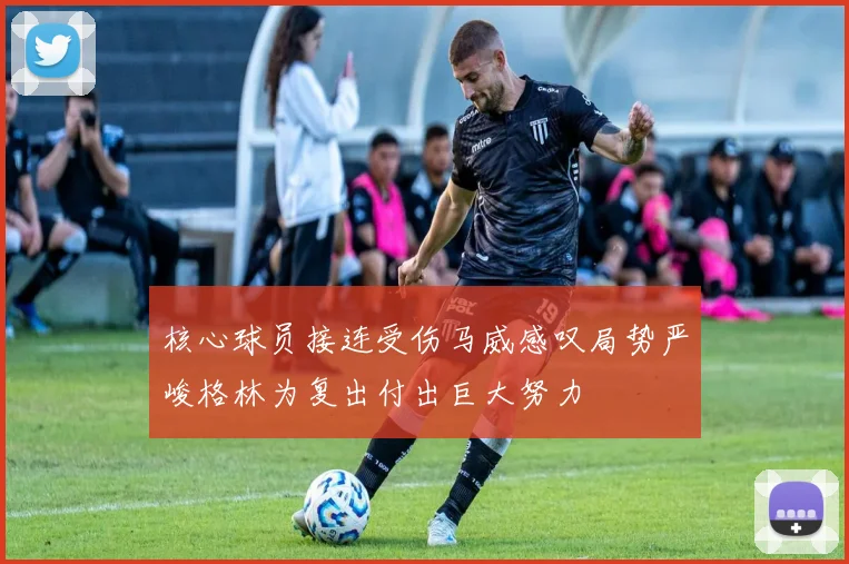 核心球员接连受伤马威感叹局势严峻格林为复出付出巨大努力