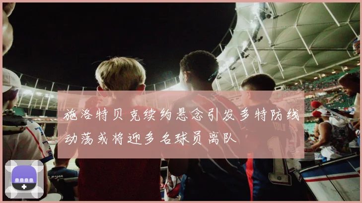 施洛特贝克续约悬念引发多特防线动荡或将迎多名球员离队