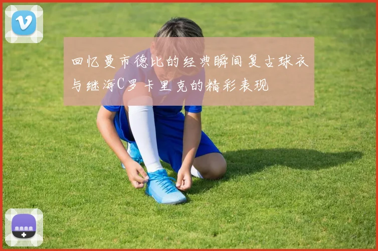 回忆曼市德比的经典瞬间复古球衣与继海C罗卡里克的精彩表现