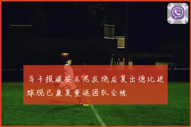 马卡报道安东尼发烧后复出德比进球现已康复重返团队合练