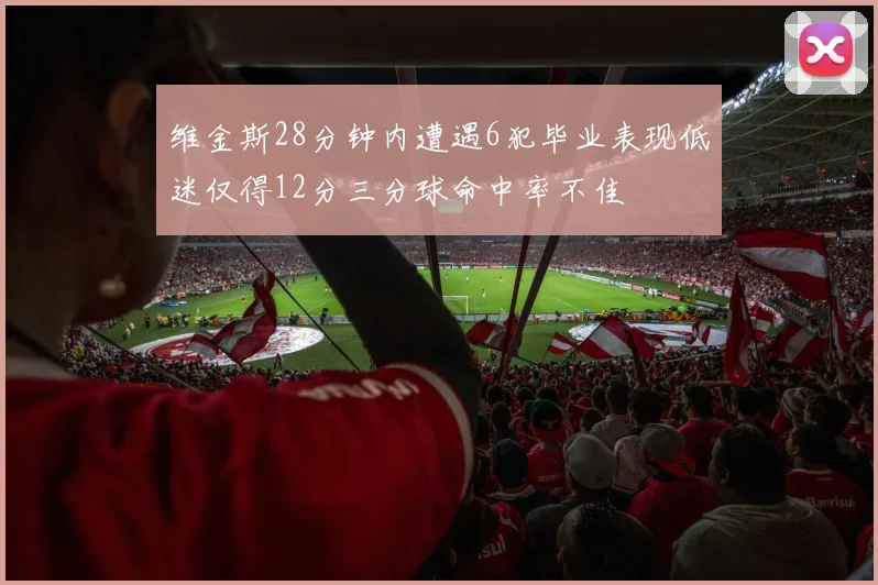 维金斯28分钟内遭遇6犯毕业表现低迷仅得12分三分球命中率不佳