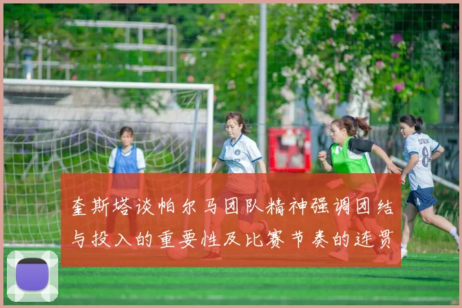奎斯塔谈帕尔马团队精神强调团结与投入的重要性及比赛节奏的连贯性