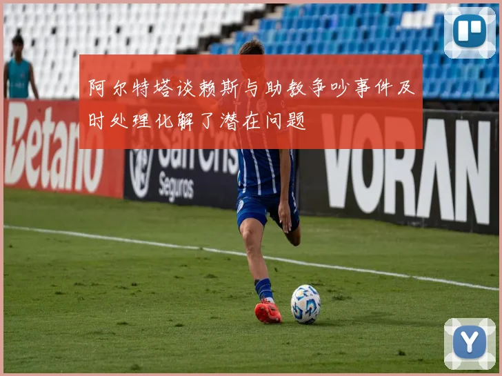 阿尔特塔谈赖斯与助教争吵事件及时处理化解了潜在问题