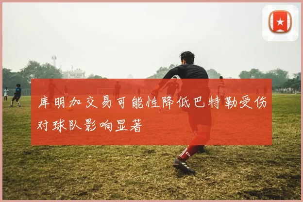 库明加交易可能性降低巴特勒受伤对球队影响显著