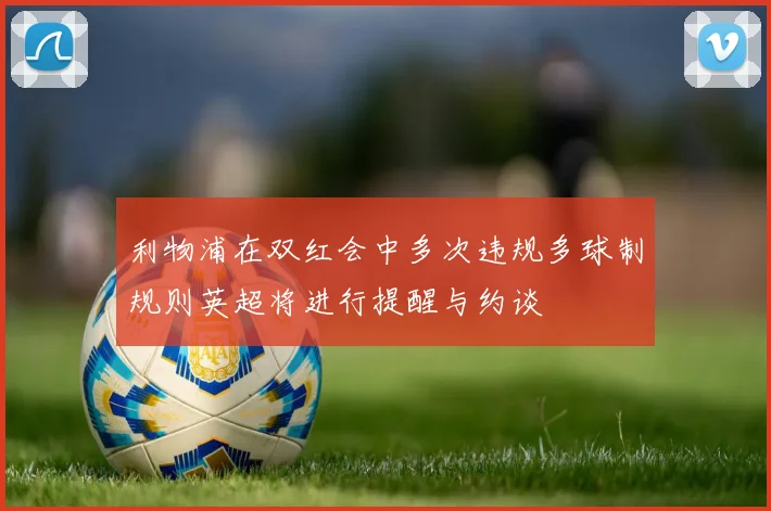 利物浦在双红会中多次违规多球制规则英超将进行提醒与约谈