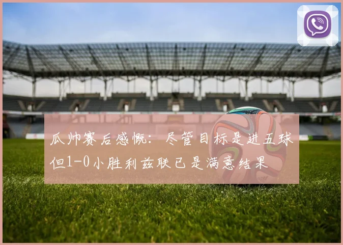 瓜帅赛后感慨：尽管目标是进五球但1-0小胜利兹联已是满意结果