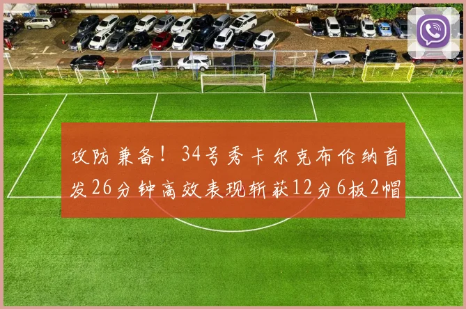 攻防兼备！34号秀卡尔克布伦纳首发26分钟高效表现斩获12分6板2帽