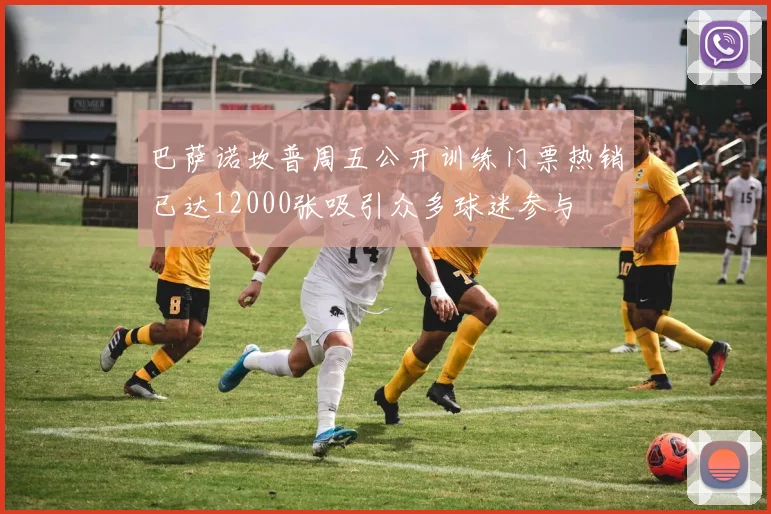 巴萨诺坎普周五公开训练门票热销已达12000张吸引众多球迷参与