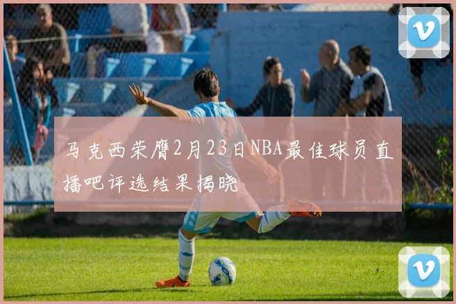 马克西荣膺2月23日NBA最佳球员直播吧评选结果揭晓