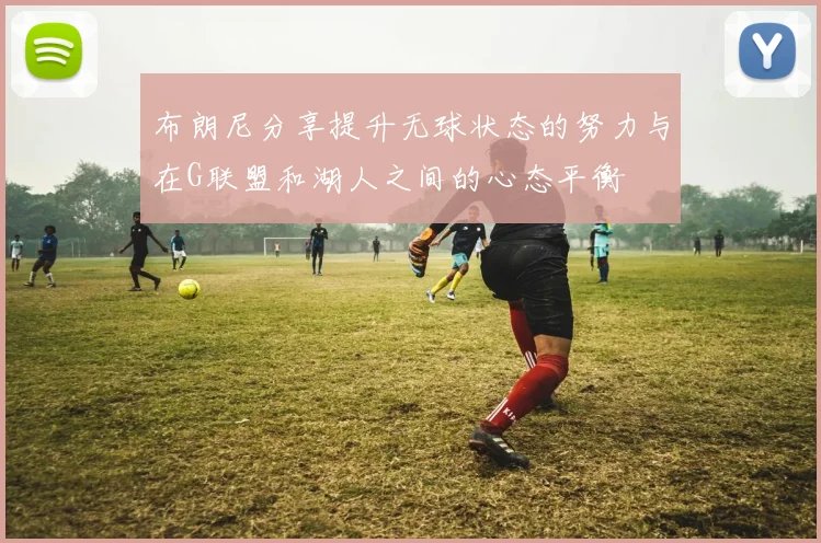 布朗尼分享提升无球状态的努力与在G联盟和湖人之间的心态平衡