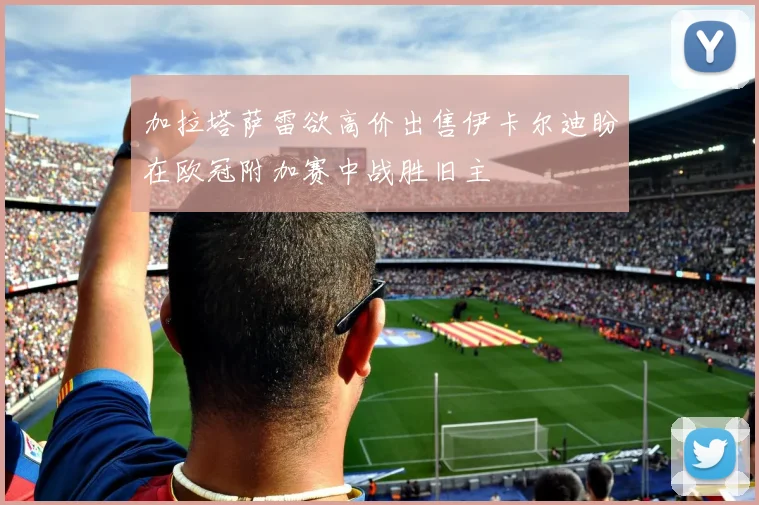 加拉塔萨雷欲高价出售伊卡尔迪盼在欧冠附加赛中战胜旧主