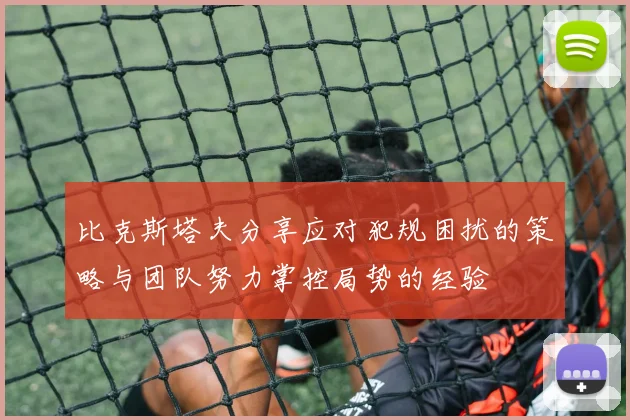 比克斯塔夫分享应对犯规困扰的策略与团队努力掌控局势的经验