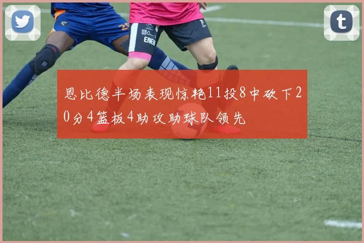 恩比德半场表现惊艳11投8中砍下20分4篮板4助攻助球队领先