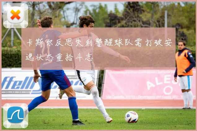 卡斯尔反思失利警醒球队需打破安逸状态重拾斗志