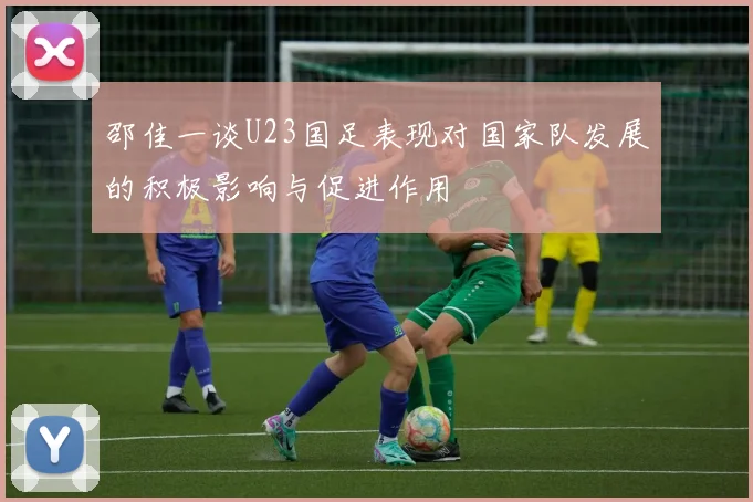 邵佳一谈U23国足表现对国家队发展的积极影响与促进作用