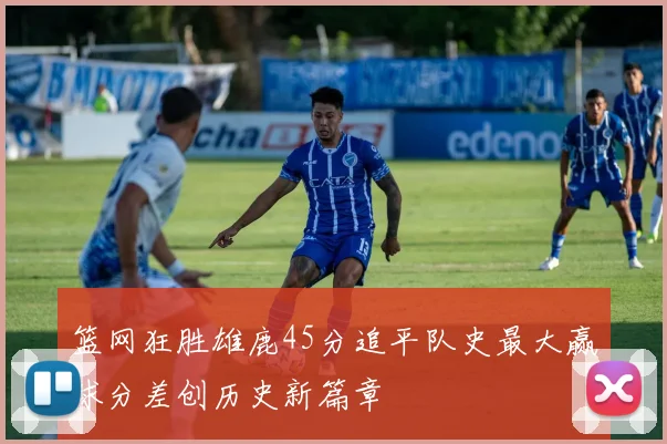 篮网狂胜雄鹿45分追平队史最大赢球分差创历史新篇章
