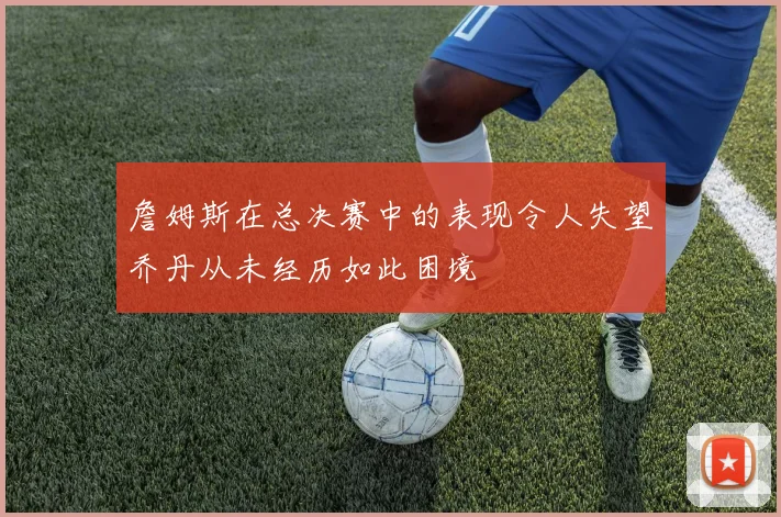 詹姆斯在总决赛中的表现令人失望乔丹从未经历如此困境