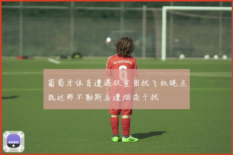 葡萄牙体育遭遇双重困扰飞机晚点抵达那不勒斯后遭烟花干扰