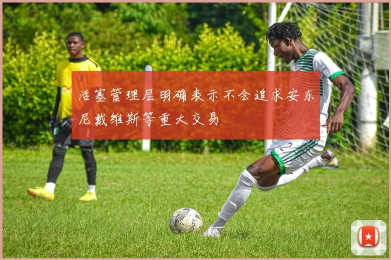 活塞管理层明确表示不会追求安东尼戴维斯等重大交易