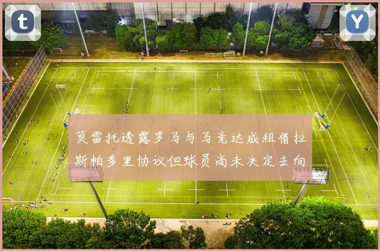 莫雷托透露罗马与马竞达成租借拉斯帕多里协议但球员尚未决定去向