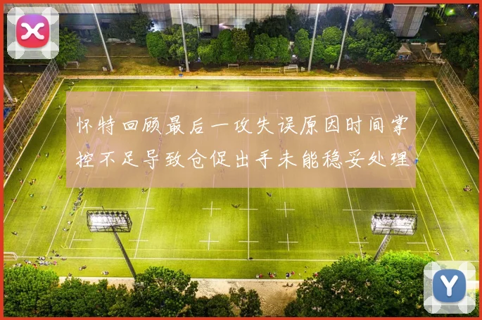 怀特回顾最后一攻失误原因时间掌控不足导致仓促出手未能稳妥处理