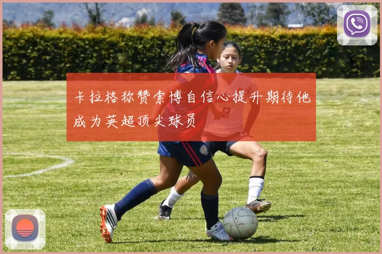 卡拉格称赞索博自信心提升期待他成为英超顶尖球员