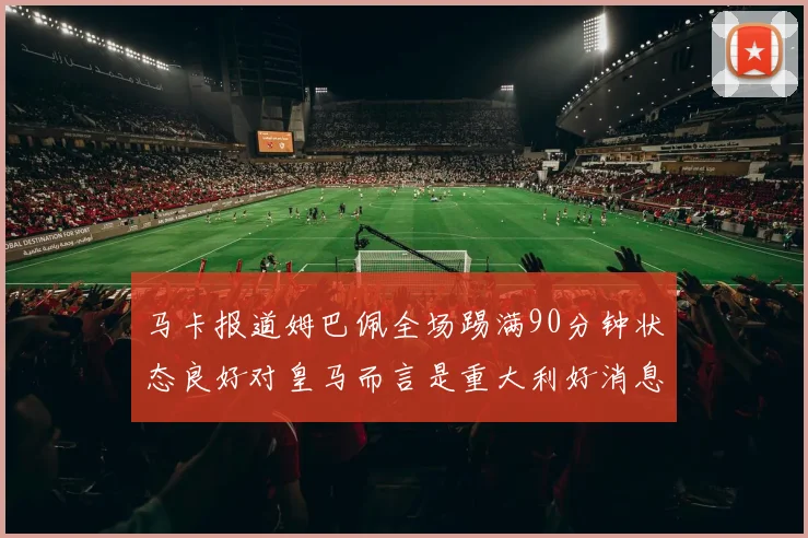 马卡报道姆巴佩全场踢满90分钟状态良好对皇马而言是重大利好消息