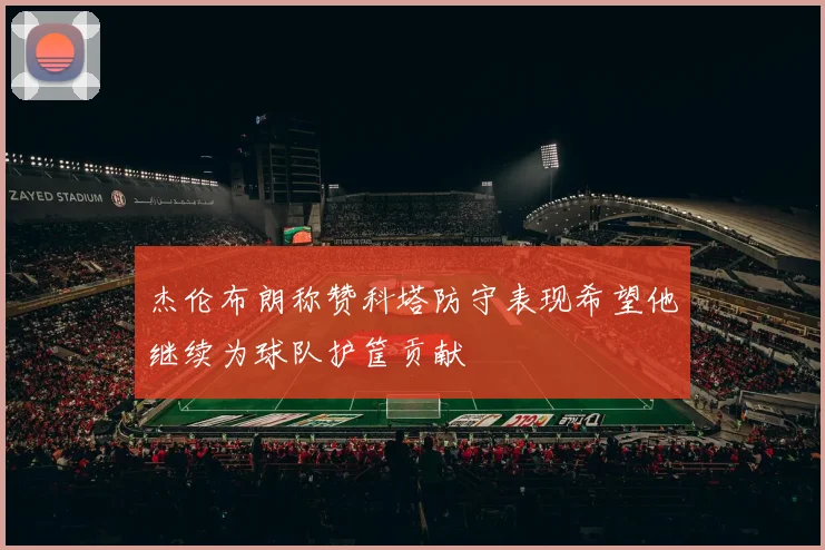 杰伦布朗称赞科塔防守表现希望他继续为球队护筐贡献