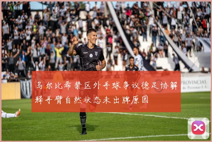乌尔比希禁区外手球争议德足协解释手臂自然状态未出牌原因