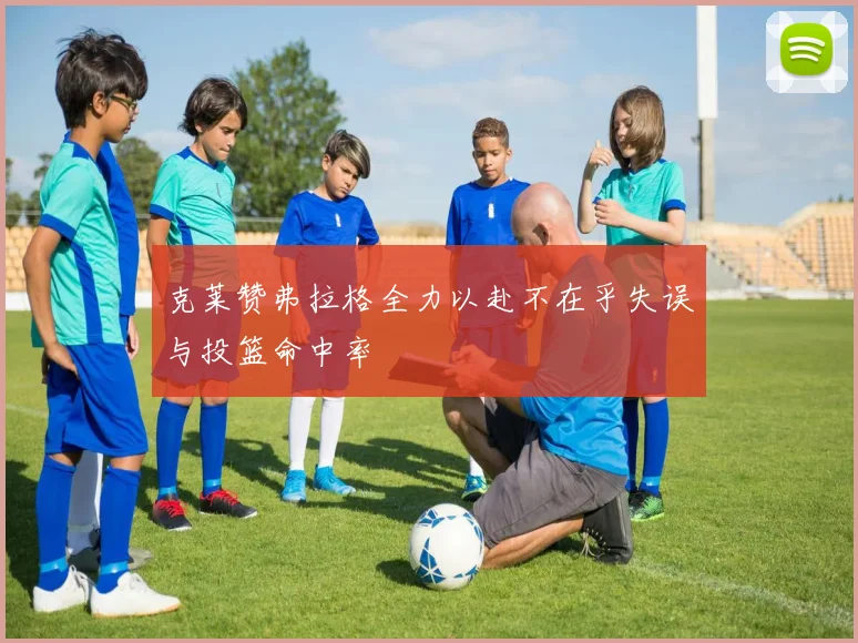 克莱赞弗拉格全力以赴不在乎失误与投篮命中率