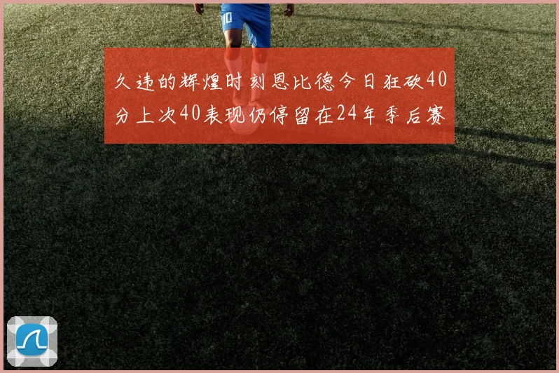 久违的辉煌时刻恩比德今日狂砍40分上次40表现仍停留在24年季后赛